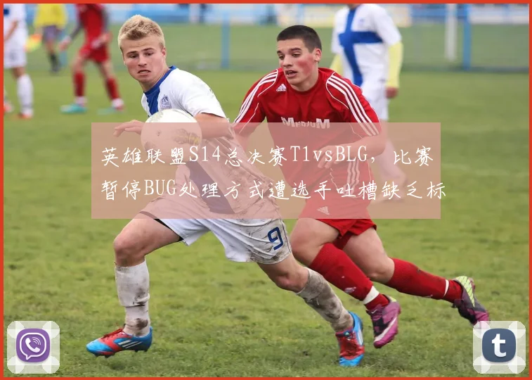 英雄联盟S14总决赛T1vsBLG,比赛暂停BUG处理方式遭选手吐槽缺乏标准