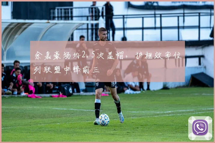余嘉豪场均2.5次盖帽，护框效率位列联盟中锋前三