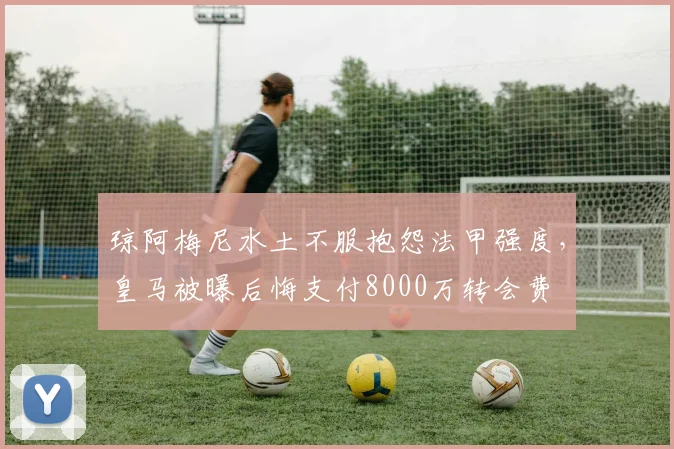 琼阿梅尼水土不服抱怨法甲强度，皇马被曝后悔支付8000万转会费