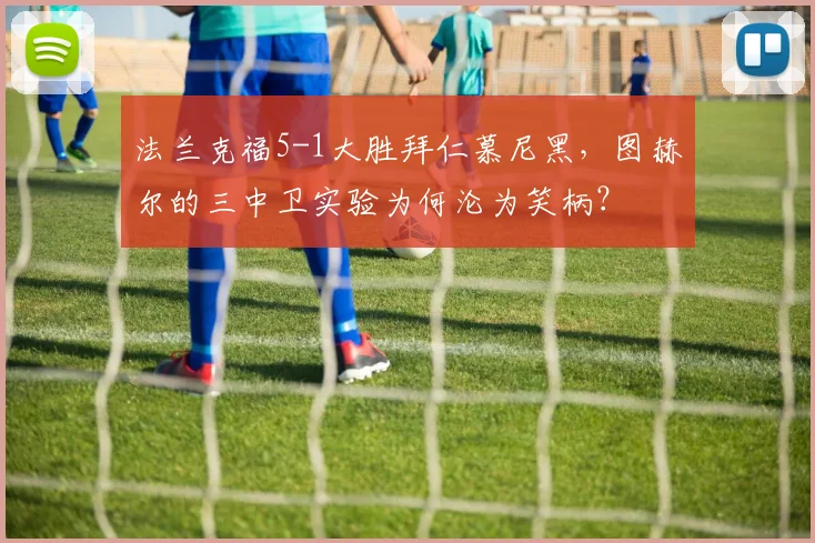 法兰克福5-1大胜拜仁慕尼黑,图赫尔的三中卫实验为何沦为笑柄?