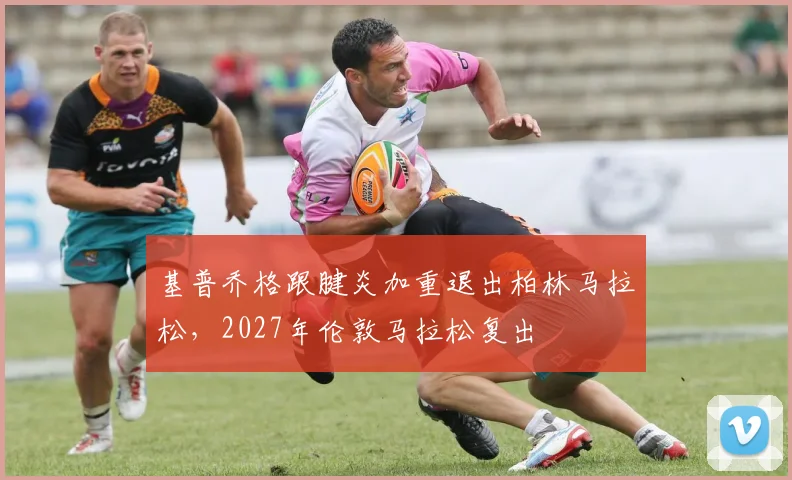 基普乔格跟腱炎加重退出柏林马拉松,2027年伦敦马拉松复出