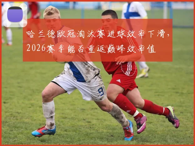 哈兰德欧冠淘汰赛进球效率下滑，2026赛季能否重返巅峰效率值