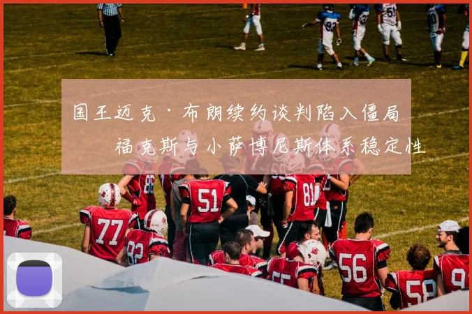 国王迈克·布朗续约谈判陷入僵局，福克斯与小萨博尼斯体系稳定性受考验__br_