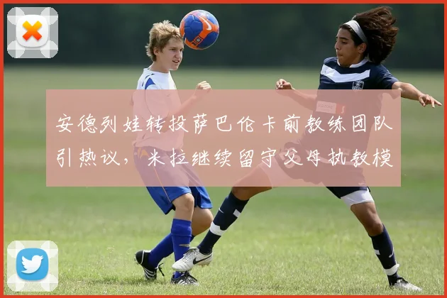 安德列娃转投萨巴伦卡前教练团队引热议，米拉继续留守父母执教模式发展路径分化