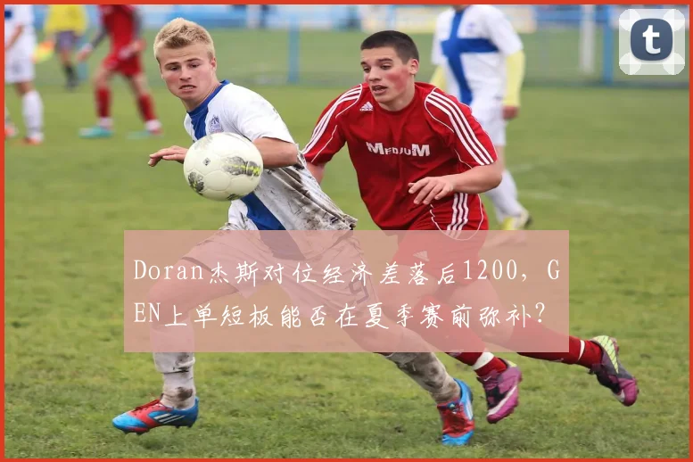 Doran杰斯对位经济差落后1200，GEN上单短板能否在夏季赛前弥补？