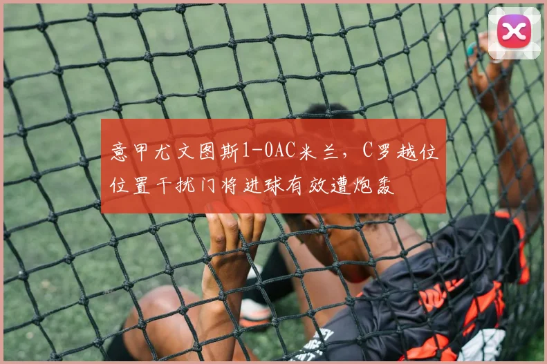 意甲尤文图斯1-0AC米兰，C罗越位位置干扰门将进球有效遭炮轰