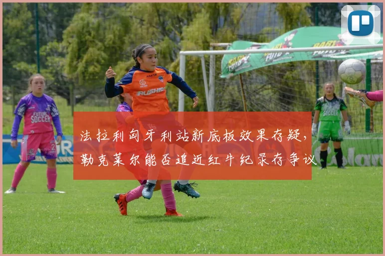 法拉利匈牙利站新底板效果存疑，勒克莱尔能否追近红牛纪录存争议