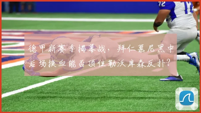 德甲新赛季揭幕战，拜仁慕尼黑中后场换血能否顶住勒沃库森反扑？