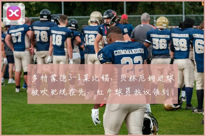 多特蒙德3-1莱比锡，贝林厄姆进球被吹犯规在先，红牛球员抗议领到三张黄牌