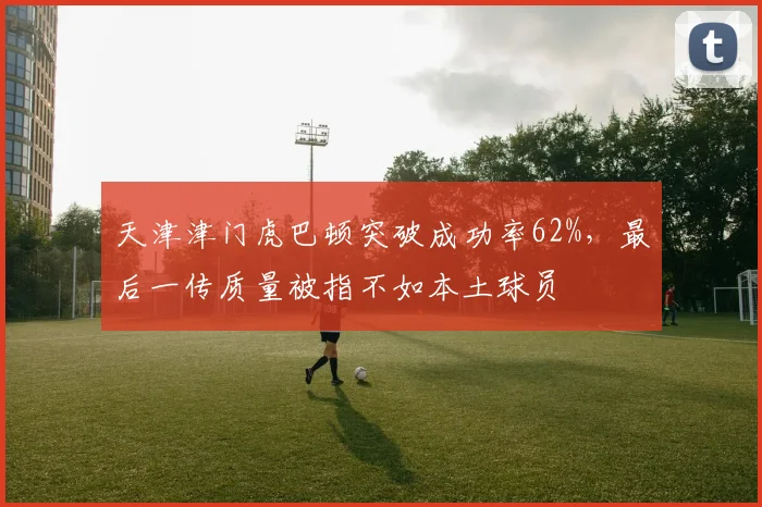 天津津门虎巴顿突破成功率62%，最后一传质量被指不如本土球员
