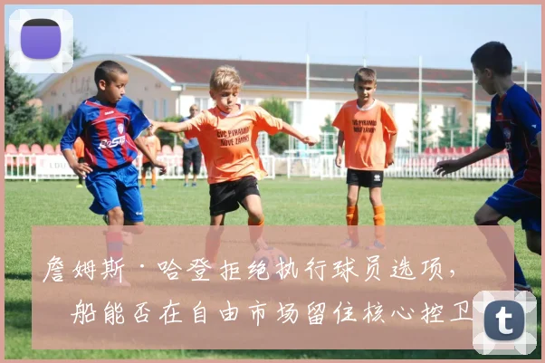 詹姆斯·哈登拒绝执行球员选项,快船能否在自由市场留住核心控卫?
