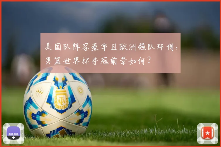 美国队阵容豪华且欧洲强队环伺，男篮世界杯夺冠前景如何？
