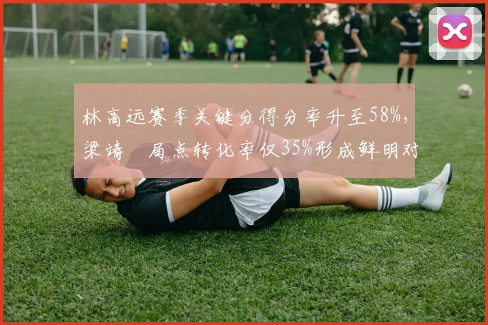 林高远赛季关键分得分率升至58%，梁靖崑局点转化率仅35%形成鲜明对比