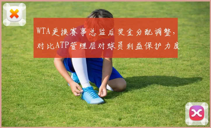 WTA更换赛事总监后奖金分配调整，对比ATP管理层对球员利益保护力度