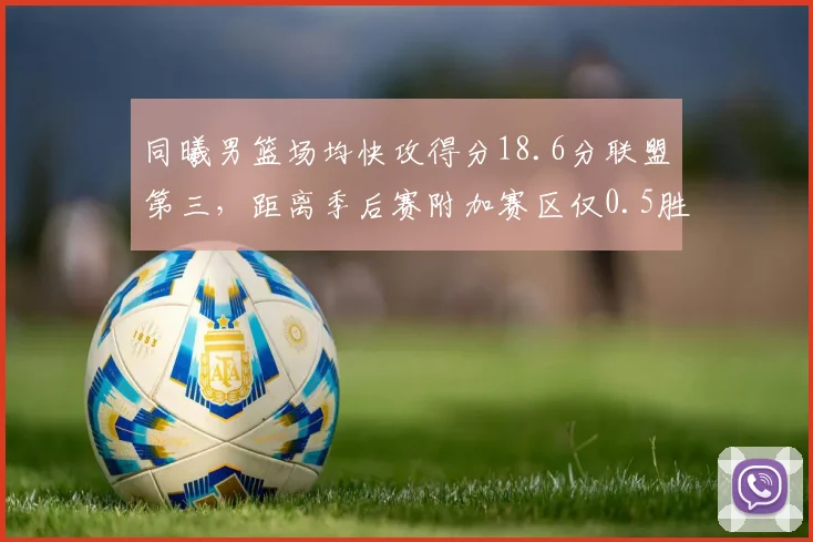 同曦男篮场均快攻得分18.6分联盟第三，距离季后赛附加赛区仅0.5胜场