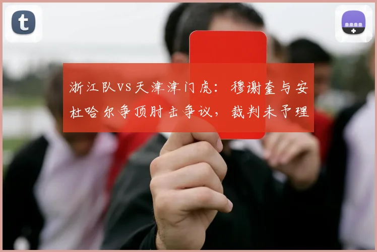 浙江队vs天津津门虎：穆谢奎与安杜哈尔争顶肘击争议，裁判未予理会遭抗议