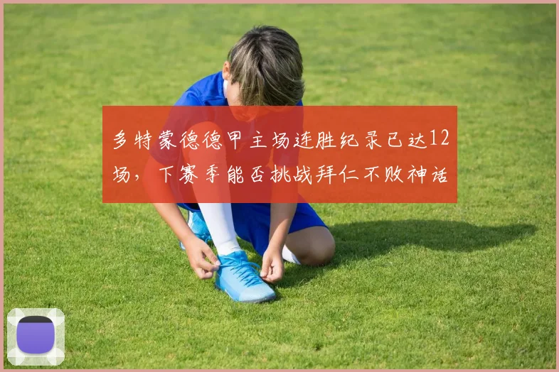 多特蒙德德甲主场连胜纪录已达12场，下赛季能否挑战拜仁不败神话？