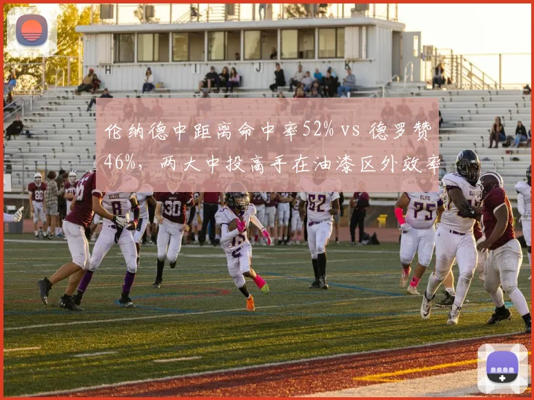 伦纳德中距离命中率52% vs 德罗赞46%,两大中投高手在油漆区外效率对比