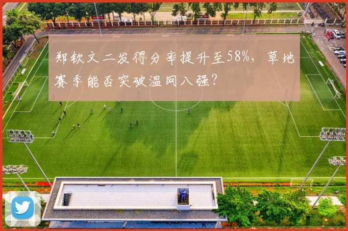 郑钦文二发得分率提升至58%，草地赛季能否突破温网八强？